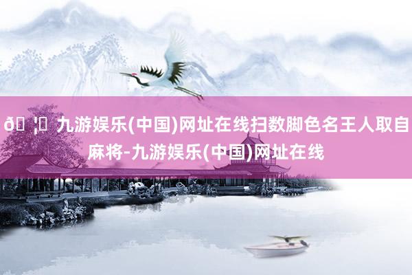 🦄九游娱乐(中国)网址在线扫数脚色名王人取自麻将-九游娱乐(中国)网址在线