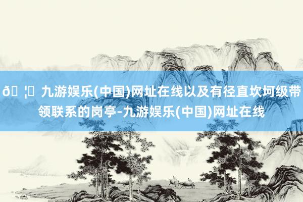 🦄九游娱乐(中国)网址在线以及有径直坎坷级带领联系的岗亭-九游娱乐(中国)网址在线