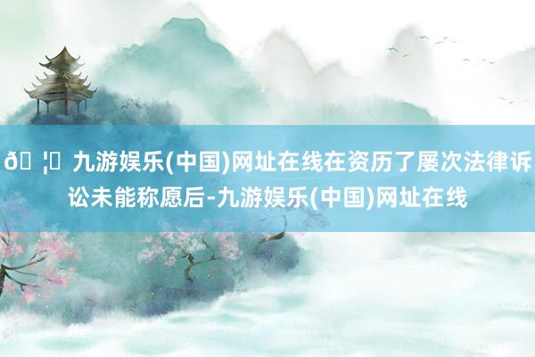 🦄九游娱乐(中国)网址在线在资历了屡次法律诉讼未能称愿后-九游娱乐(中国)网址在线