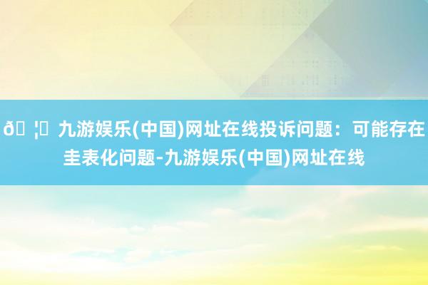 🦄九游娱乐(中国)网址在线投诉问题：可能存在圭表化问题-九游娱乐(中国)网址在线