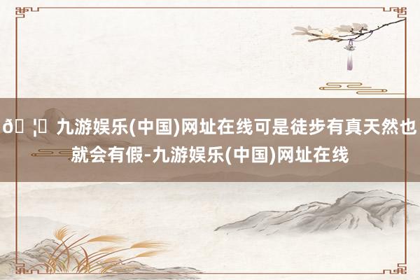 🦄九游娱乐(中国)网址在线可是徒步有真天然也就会有假-九游娱乐(中国)网址在线