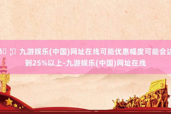 🦄九游娱乐(中国)网址在线可能优惠幅度可能会达到25%以上-九游娱乐(中国)网址在线