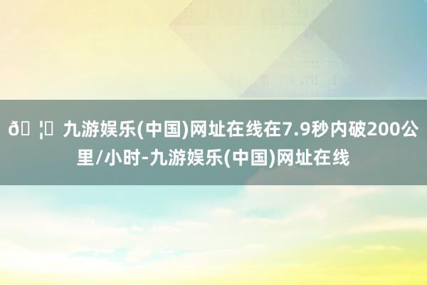 🦄九游娱乐(中国)网址在线在7.9秒内破200公里/小时-九游娱乐(中国)网址在线