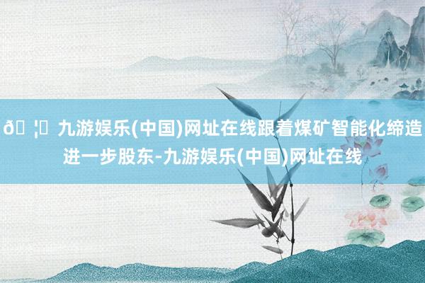 🦄九游娱乐(中国)网址在线跟着煤矿智能化缔造进一步股东-九游娱乐(中国)网址在线