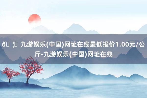 🦄九游娱乐(中国)网址在线最低报价1.00元/公斤-九游娱乐(中国)网址在线