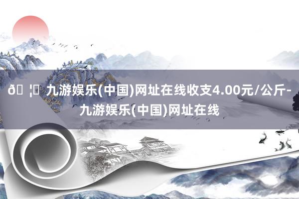 🦄九游娱乐(中国)网址在线收支4.00元/公斤-九游娱乐(中国)网址在线