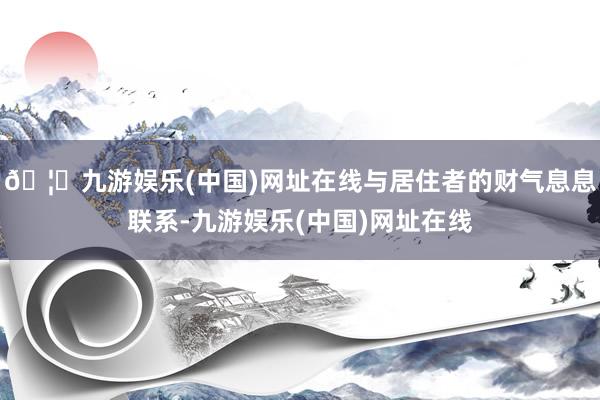 🦄九游娱乐(中国)网址在线与居住者的财气息息联系-九游娱乐(中国)网址在线
