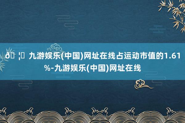 🦄九游娱乐(中国)网址在线占运动市值的1.61%-九游娱乐(中国)网址在线