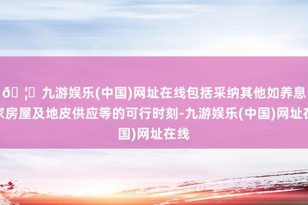 🦄九游娱乐(中国)网址在线包括采纳其他如养息专家房屋及地皮供应等的可行时刻-九游娱乐(中国)网址在线