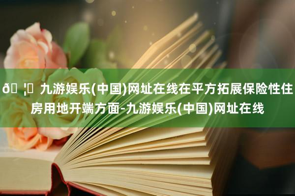 🦄九游娱乐(中国)网址在线在平方拓展保险性住房用地开端方面-九游娱乐(中国)网址在线