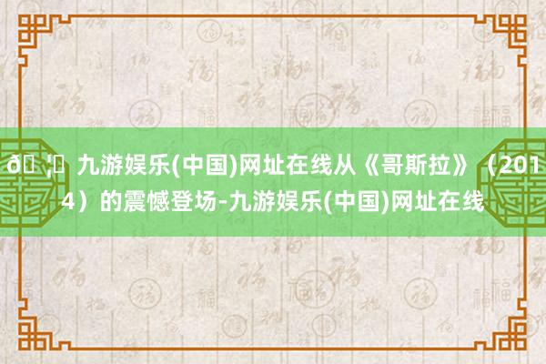 🦄九游娱乐(中国)网址在线从《哥斯拉》（2014）的震憾登场-九游娱乐(中国)网址在线