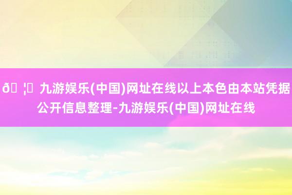 🦄九游娱乐(中国)网址在线以上本色由本站凭据公开信息整理-九游娱乐(中国)网址在线