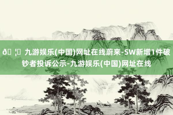 🦄九游娱乐(中国)网址在线蔚来-SW新增1件破钞者投诉公示-九游娱乐(中国)网址在线