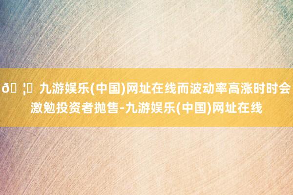 🦄九游娱乐(中国)网址在线而波动率高涨时时会激勉投资者抛售-九游娱乐(中国)网址在线