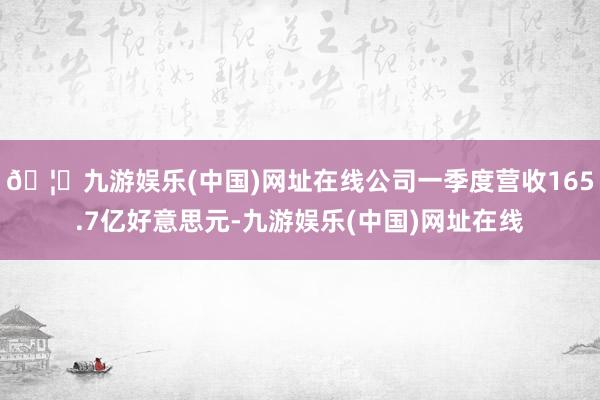 🦄九游娱乐(中国)网址在线公司一季度营收165.7亿好意思元-九游娱乐(中国)网址在线