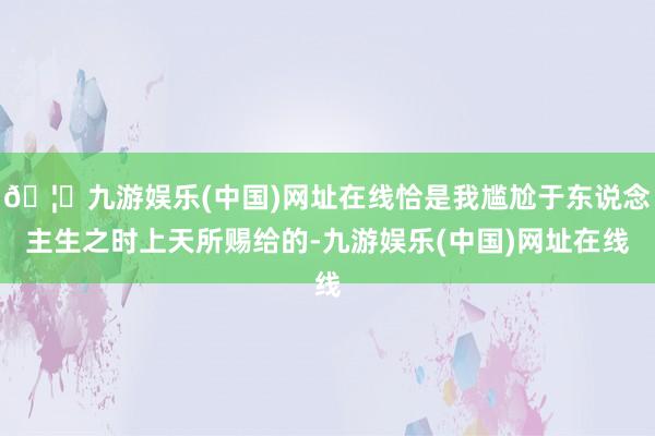 🦄九游娱乐(中国)网址在线恰是我尴尬于东说念主生之时上天所赐给的-九游娱乐(中国)网址在线