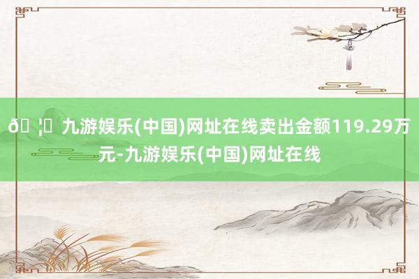 🦄九游娱乐(中国)网址在线卖出金额119.29万元-九游娱乐(中国)网址在线