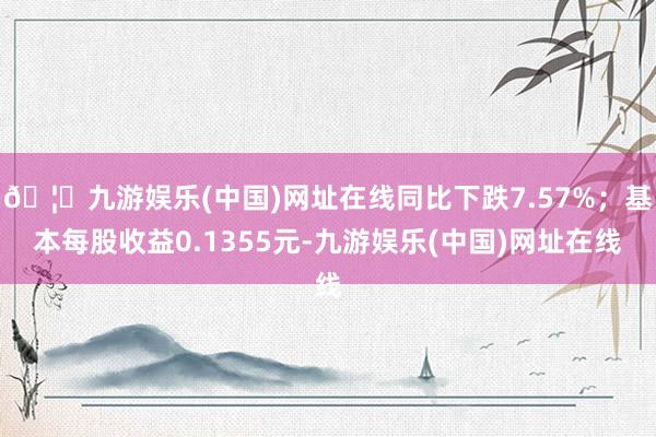 🦄九游娱乐(中国)网址在线同比下跌7.57%；基本每股收益0.1355元-九游娱乐(中国)网址在线