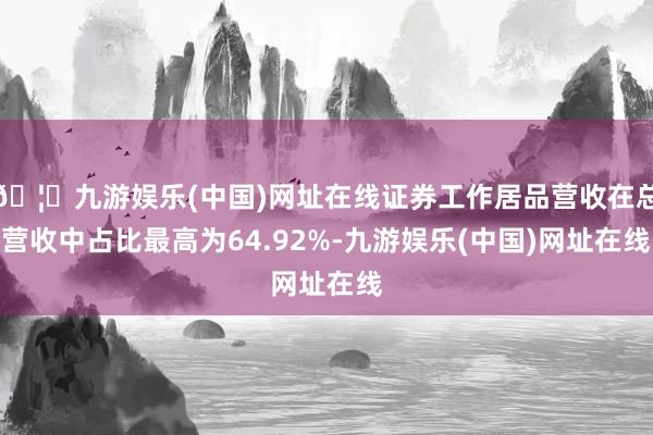 🦄九游娱乐(中国)网址在线证券工作居品营收在总营收中占比最高为64.92%-九游娱乐(中国)网址在线