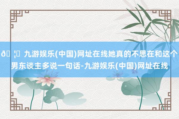 🦄九游娱乐(中国)网址在线她真的不思在和这个男东谈主多说一句话-九游娱乐(中国)网址在线