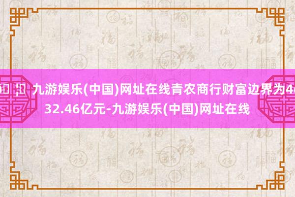 🦄九游娱乐(中国)网址在线青农商行财富边界为4632.46亿元-九游娱乐(中国)网址在线