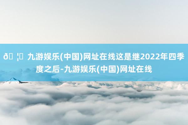 🦄九游娱乐(中国)网址在线这是继2022年四季度之后-九游娱乐(中国)网址在线