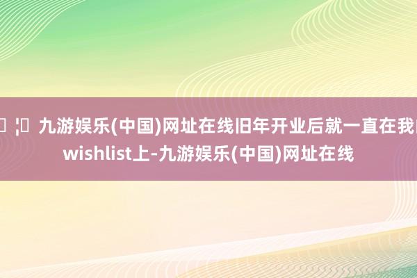 🦄九游娱乐(中国)网址在线旧年开业后就一直在我的wishlist上-九游娱乐(中国)网址在线