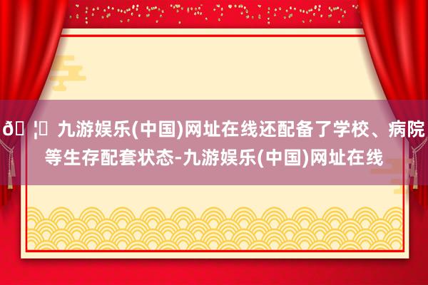 🦄九游娱乐(中国)网址在线还配备了学校、病院等生存配套状态-九游娱乐(中国)网址在线