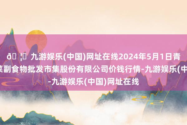 🦄九游娱乐(中国)网址在线2024年5月1日青岛抚顺道蔬菜副食物批发市集股份有限公司价钱行情-九游娱乐(中国)网址在线