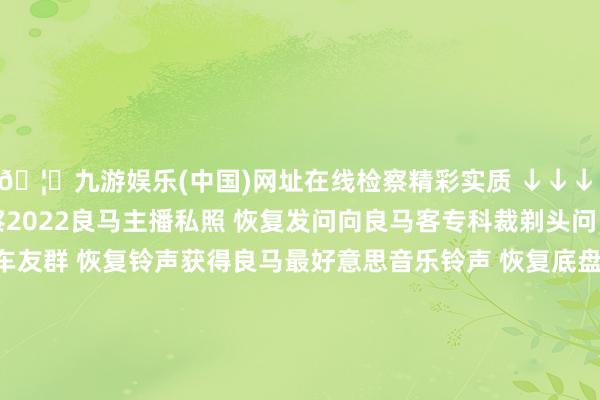 🦄九游娱乐(中国)网址在线检察精彩实质 ↓↓↓ 恢复1-81恣意数字检察2022良马主播私照 恢复发问向良马客专科裁剃头问 恢复入群加入良马客车友群 恢复铃声获得良马最好意思音乐铃声 恢复底盘检察最全良马车型底盘编号 恢复 按键检察良马按键使用大全 商务互助/投稿/爆料请加微信：18321107818良马良马客车按键好天铃声发布于：上海市-九游娱乐(中国)网址在线