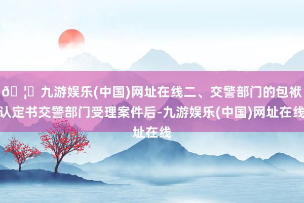 🦄九游娱乐(中国)网址在线二、交警部门的包袱认定书交警部门受理案件后-九游娱乐(中国)网址在线