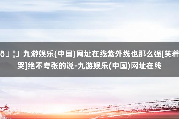 🦄九游娱乐(中国)网址在线紫外线也那么强[笑着哭]绝不夸张的说-九游娱乐(中国)网址在线