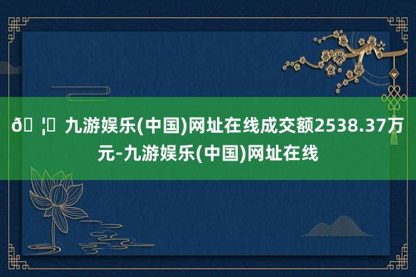 🦄九游娱乐(中国)网址在线成交额2538.37万元-九游娱乐(中国)网址在线