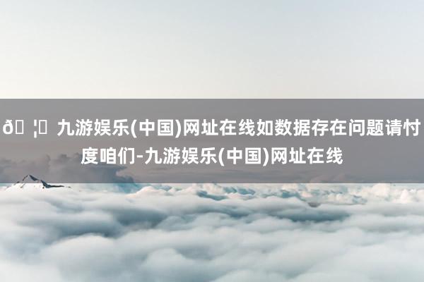 🦄九游娱乐(中国)网址在线如数据存在问题请忖度咱们-九游娱乐(中国)网址在线