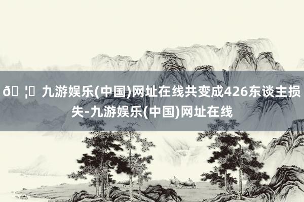 🦄九游娱乐(中国)网址在线共变成426东谈主损失-九游娱乐(中国)网址在线