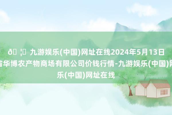 🦄九游娱乐(中国)网址在线2024年5月13日黑龙江省华博农产物商场有限公司价钱行情-九游娱乐(中国)网址在线