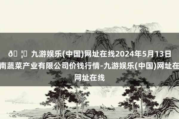 🦄九游娱乐(中国)网址在线2024年5月13日鲁南蔬菜产业有限公司价钱行情-九游娱乐(中国)网址在线