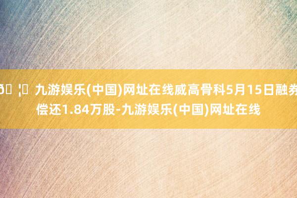 🦄九游娱乐(中国)网址在线威高骨科5月15日融券偿还1.84万股-九游娱乐(中国)网址在线