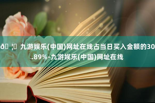 🦄九游娱乐(中国)网址在线占当日买入金额的30.89%-九游娱乐(中国)网址在线