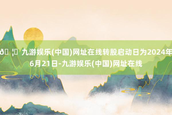 🦄九游娱乐(中国)网址在线转股启动日为2024年6月21日-九游娱乐(中国)网址在线