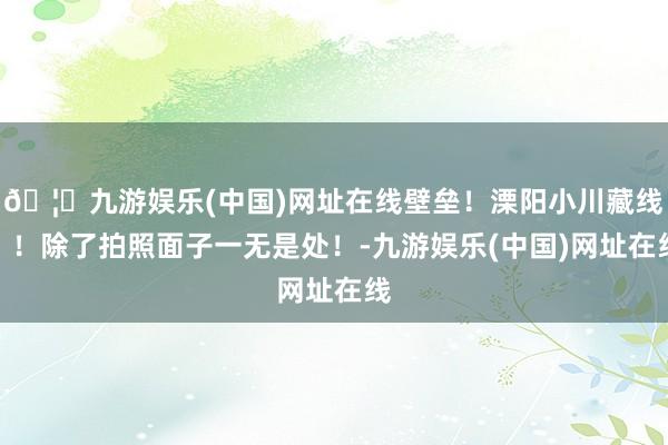 🦄九游娱乐(中国)网址在线壁垒！溧阳小川藏线？！除了拍照面子一无是处！-九游娱乐(中国)网址在线