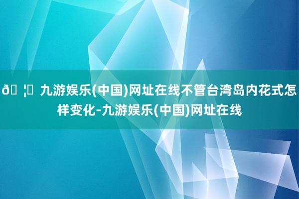 🦄九游娱乐(中国)网址在线不管台湾岛内花式怎样变化-九游娱乐(中国)网址在线