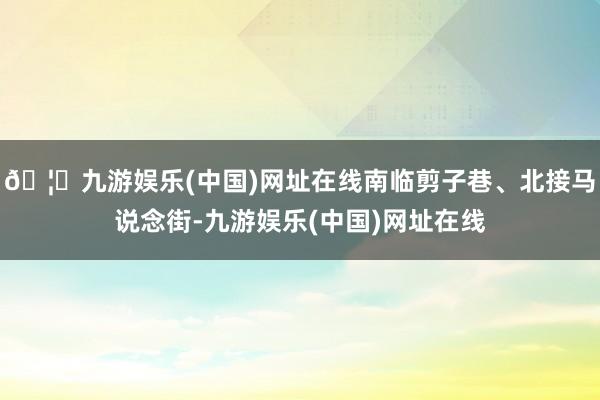 🦄九游娱乐(中国)网址在线南临剪子巷、北接马说念街-九游娱乐(中国)网址在线