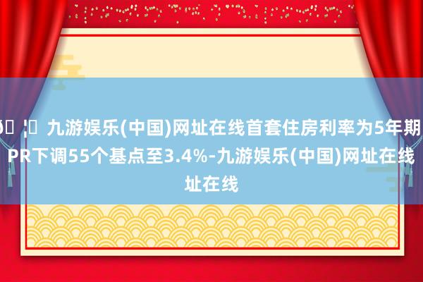 🦄九游娱乐(中国)网址在线首套住房利率为5年期LPR下调55个基点至3.4%-九游娱乐(中国)网址在线