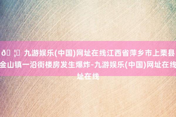 🦄九游娱乐(中国)网址在线江西省萍乡市上栗县金山镇一沿街楼房发生爆炸-九游娱乐(中国)网址在线