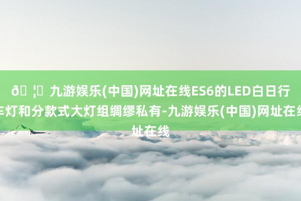 🦄九游娱乐(中国)网址在线ES6的LED白日行车灯和分款式大灯组绸缪私有-九游娱乐(中国)网址在线