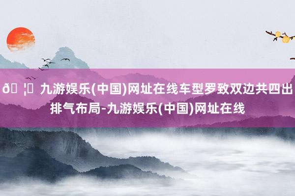 🦄九游娱乐(中国)网址在线车型罗致双边共四出排气布局-九游娱乐(中国)网址在线