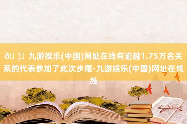 🦄九游娱乐(中国)网址在线有逾越1.75万名关系的代表参加了此次步履-九游娱乐(中国)网址在线