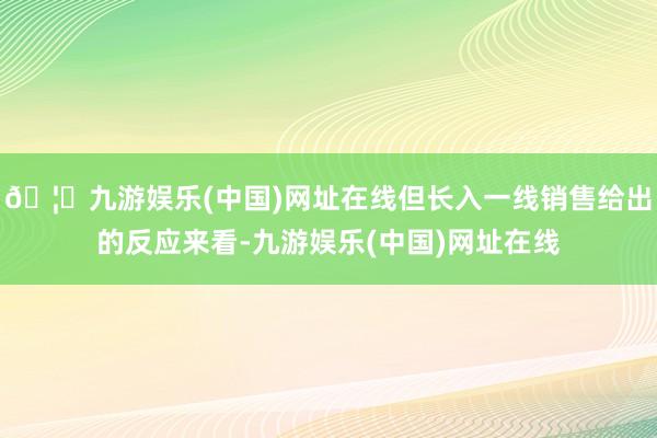 🦄九游娱乐(中国)网址在线但长入一线销售给出的反应来看-九游娱乐(中国)网址在线