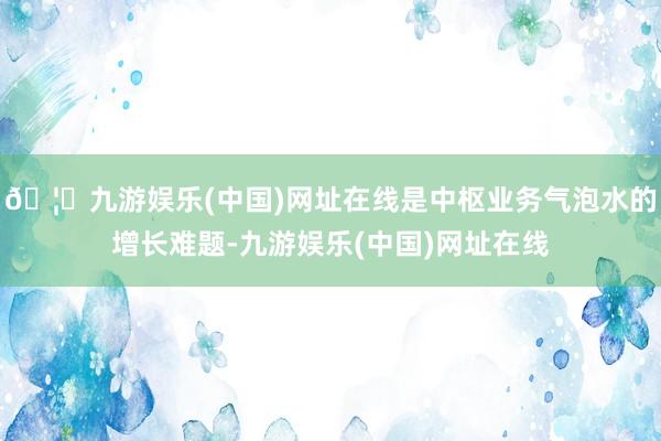 🦄九游娱乐(中国)网址在线是中枢业务气泡水的增长难题-九游娱乐(中国)网址在线